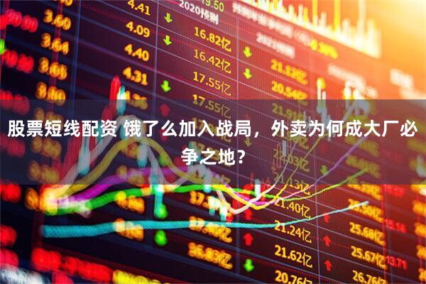 股票短线配资 饿了么加入战局，外卖为何成大厂必争之地？