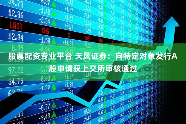 股票配资专业平台 天风证券：向特定对象发行A股申请获上交所审核通过