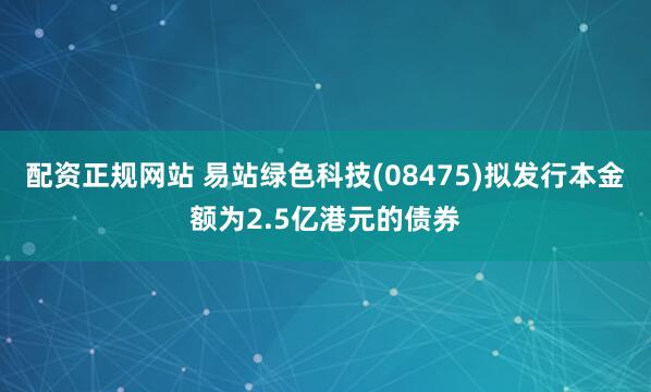 配资正规网站 易站绿色科技(08475)拟发行本金额为2.5亿港元的债券