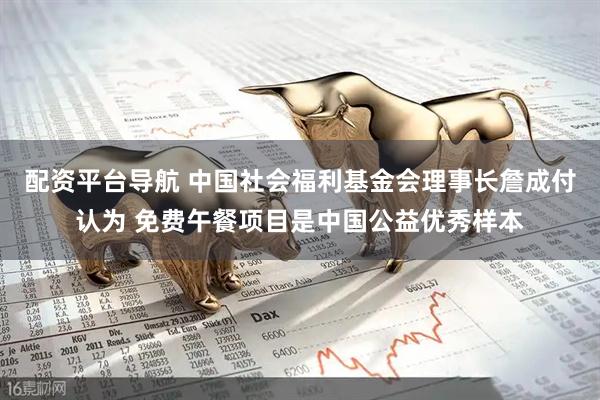配资平台导航 中国社会福利基金会理事长詹成付认为 免费午餐项目是中国公益优秀样本