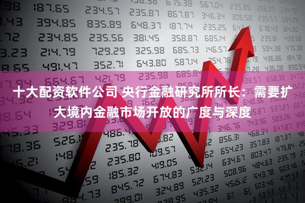 十大配资软件公司 央行金融研究所所长：需要扩大境内金融市场开放的广度与深度