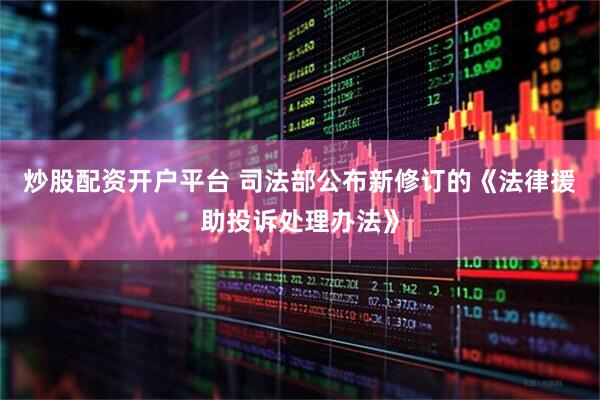 炒股配资开户平台 司法部公布新修订的《法律援助投诉处理办法》