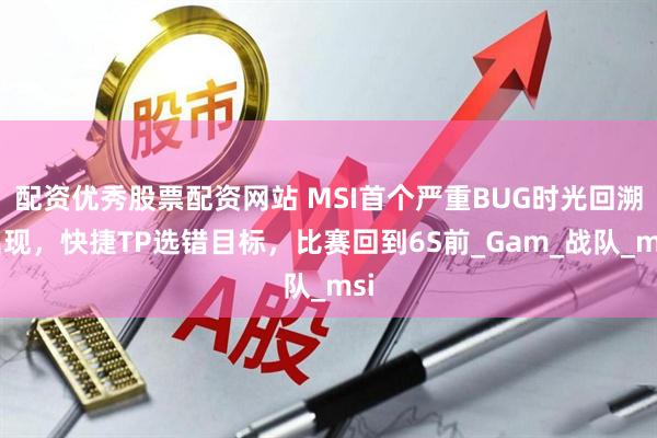 配资优秀股票配资网站 MSI首个严重BUG时光回溯出现，快捷TP选错目标，比赛回到6S前_Gam_战队_msi