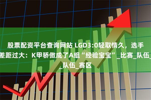 股票配资平台查询网站 LGD3:0轻取情久，选手实力差距过大：K甲骄傲成了A组“经验宝宝”_比赛_队伍_赛区