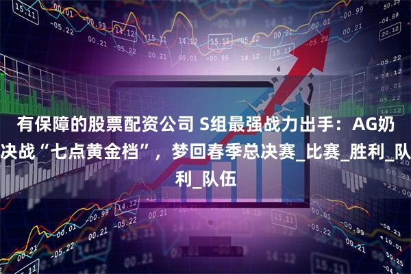 有保障的股票配资公司 S组最强战力出手：AG奶龙决战“七点黄金档”，梦回春季总决赛_比赛_胜利_队伍