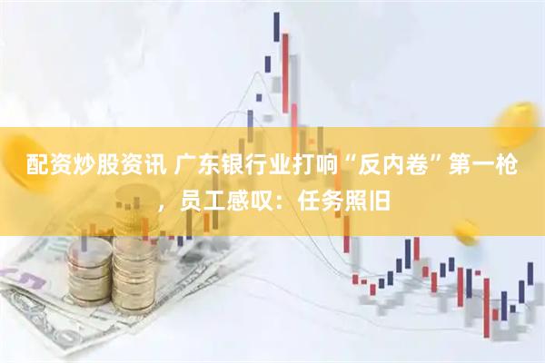配资炒股资讯 广东银行业打响“反内卷”第一枪，员工感叹：任务照旧