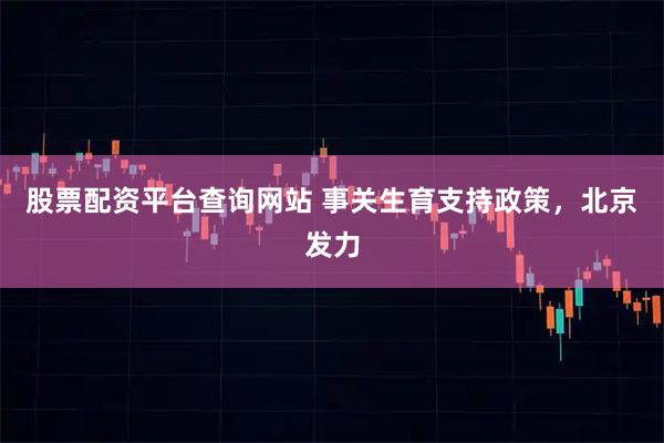 股票配资平台查询网站 事关生育支持政策，北京发力