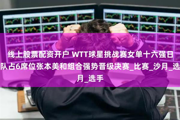 线上股票配资开户 WTT球星挑战赛女单十六强日本队占6席位张本美和组合强势晋级决赛_比赛_沙月_选手