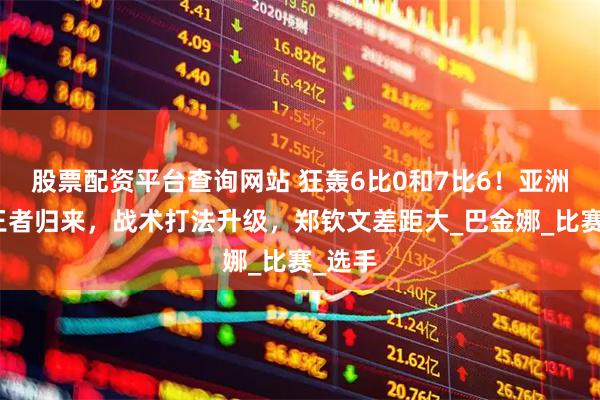 股票配资平台查询网站 狂轰6比0和7比6！亚洲一姐王者归来，战术打法升级，郑钦文差距大_巴金娜_比赛_选手