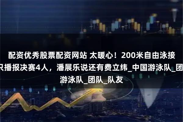 配资优秀股票配资网站 太暖心！200米自由泳接力颁奖只播报决赛4人，潘展乐说还有费立纬_中国游泳队_团队_队友