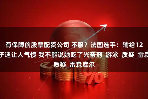 有保障的股票配资公司 不服？法国选手：输给12岁于子迪让人气愤 我不能说她吃了兴奋剂_游泳_质疑_雷森库尔