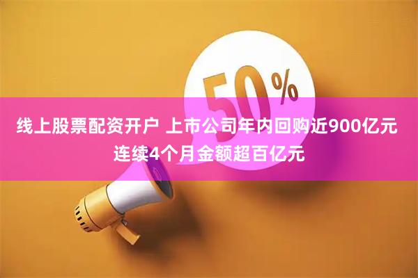 线上股票配资开户 上市公司年内回购近900亿元 连续4个月金额超百亿元