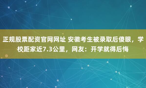 正规股票配资官网网址 安徽考生被录取后傻眼，学校距家近7.3公里，网友：开学就得后悔