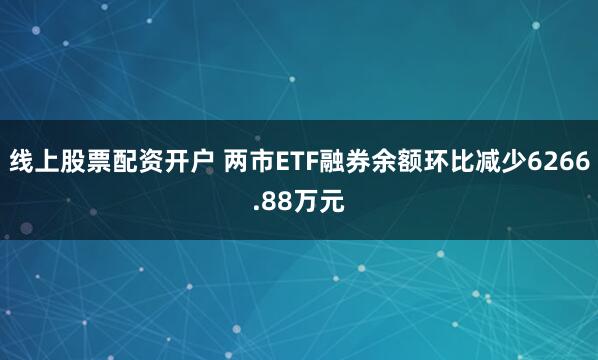 线上股票配资开户 两市ETF融券余额环比减少6266.88万元