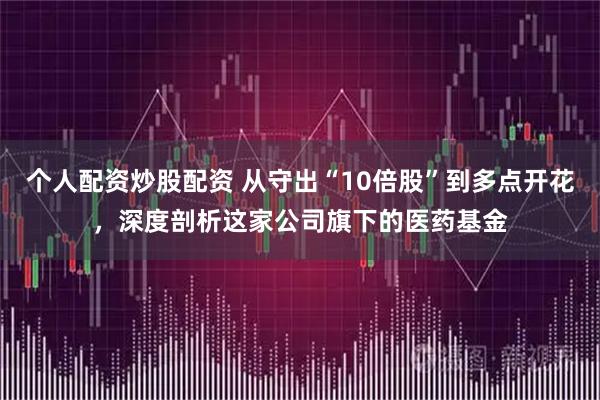 个人配资炒股配资 从守出“10倍股”到多点开花，深度剖析这家公司旗下的医药基金