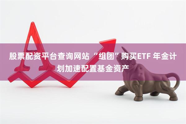 股票配资平台查询网站 “组团”购买ETF 年金计划加速配置基金资产