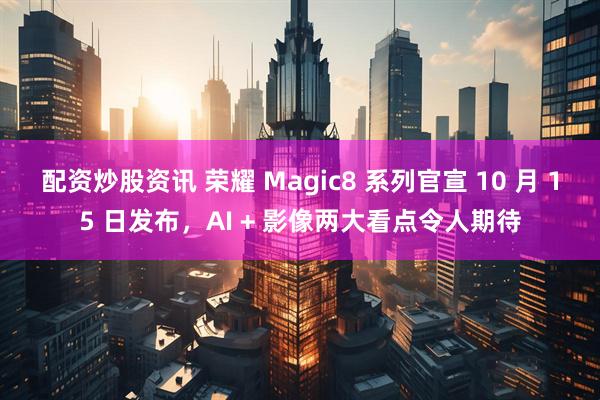 配资炒股资讯 荣耀 Magic8 系列官宣 10 月 15 日发布，AI + 影像两大看点令人期待