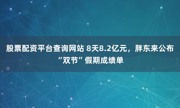 股票配资平台查询网站 8天8.2亿元，胖东来公布“双节”假期成绩单