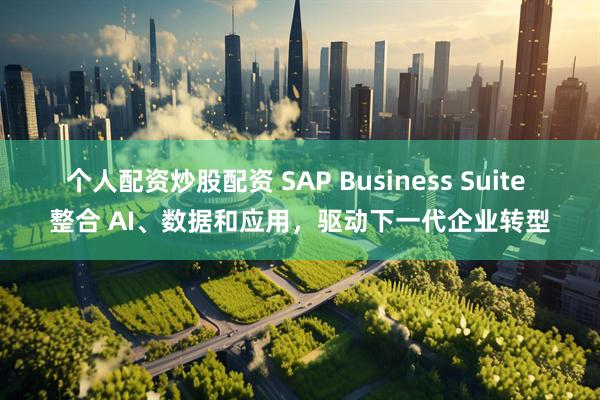个人配资炒股配资 SAP Business Suite 整合 AI、数据和应用，驱动下一代企业转型