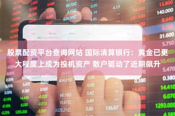 股票配资平台查询网站 国际清算银行：黄金已更大程度上成为投机资产 散户驱动了近期飙升
