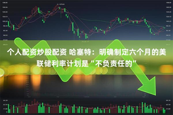 个人配资炒股配资 哈塞特：明确制定六个月的美联储利率计划是“不负责任的”