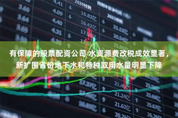 有保障的股票配资公司 水资源费改税成效显著，新扩围省份地下水和特种取用水量明显下降