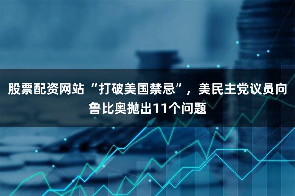 股票配资网站 “打破美国禁忌”，美民主党议员向鲁比奥抛出11个问题