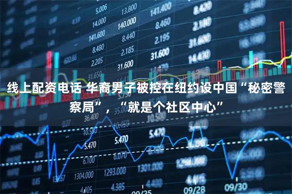 线上配资电话 华裔男子被控在纽约设中国“秘密警察局”，“就是个社区中心”