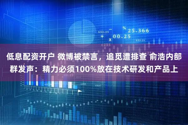 低息配资开户 微博被禁言，追觅遭排查 俞浩内部群发声：精力必须100%放在技术研发和产品上