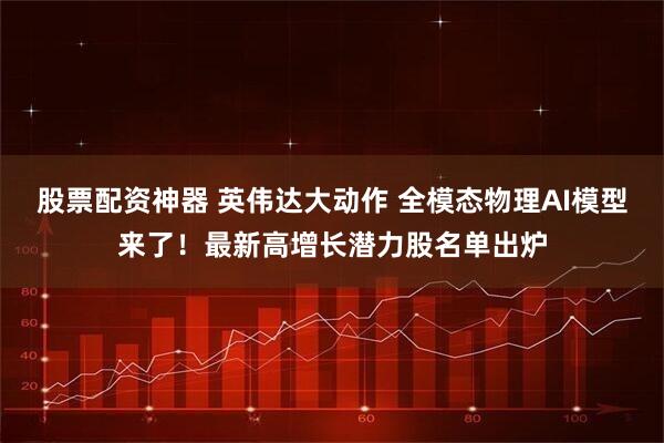 股票配资神器 英伟达大动作 全模态物理AI模型来了！最新高增长潜力股名单出炉